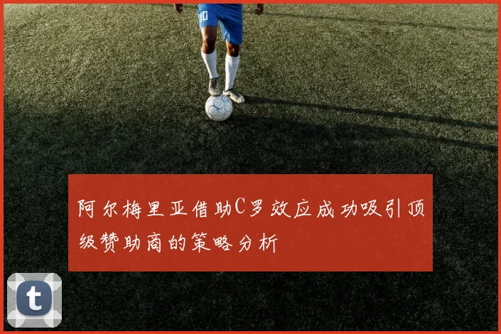 阿尔梅里亚借助C罗效应成功吸引顶级赞助商的策略分析
