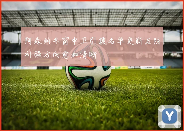 阿森纳冬窗中卫引援名单更新后防补强方向愈加清晰
