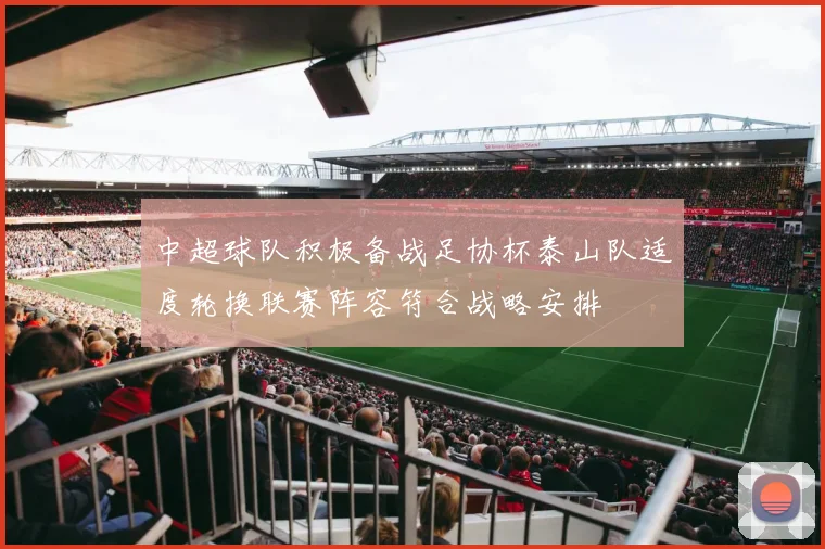 中超球队积极备战足协杯泰山队适度轮换联赛阵容符合战略安排