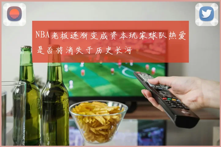 NBA老板逐渐变成资本玩家球队热爱是否将消失于历史长河