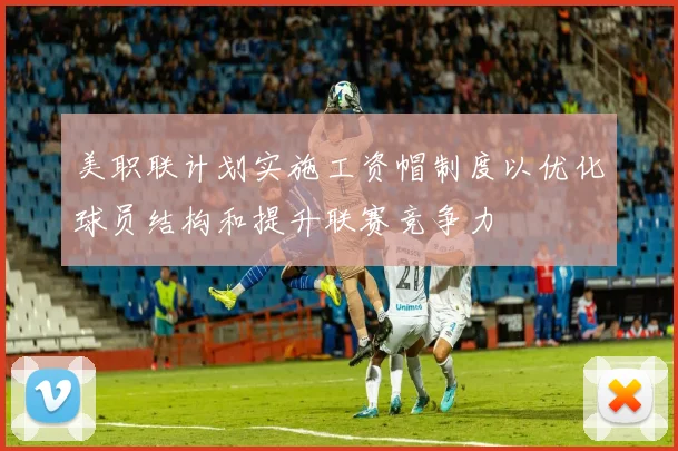 美职联计划实施工资帽制度以优化球员结构和提升联赛竞争力
