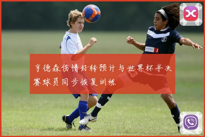 亨德森伤情好转预计与世界杯半决赛球员同步恢复训练
