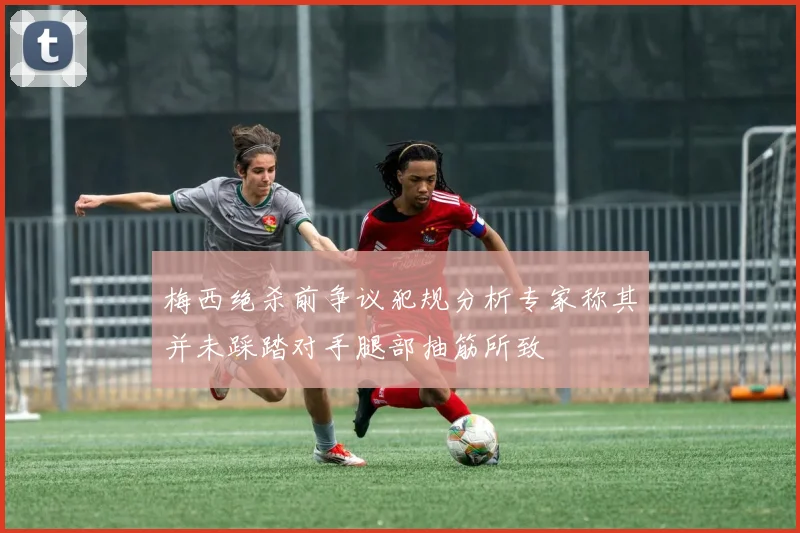 梅西绝杀前争议犯规分析专家称其并未踩踏对手腿部抽筋所致