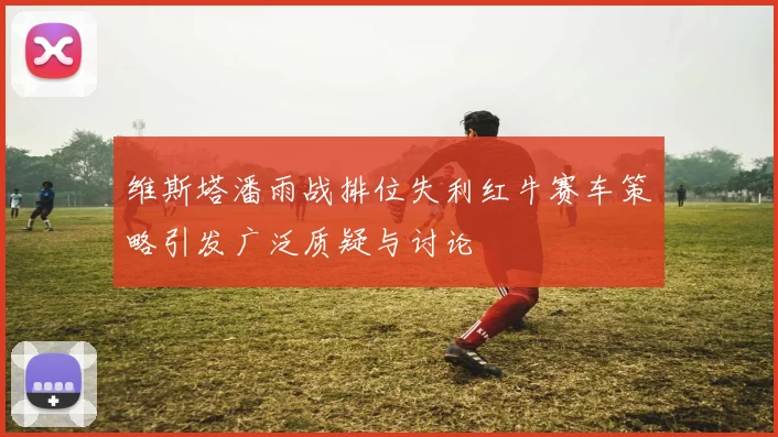 维斯塔潘雨战排位失利红牛赛车策略引发广泛质疑与讨论