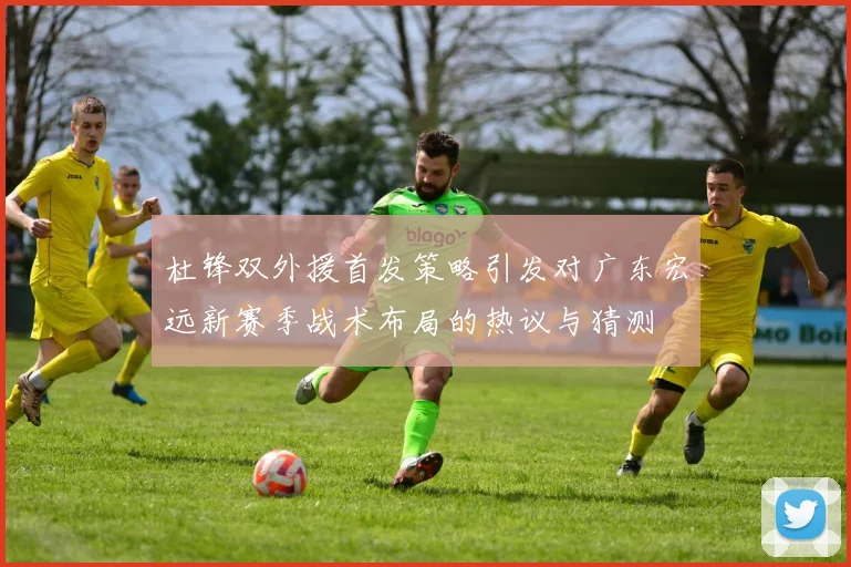杜锋双外援首发策略引发对广东宏远新赛季战术布局的热议与猜测