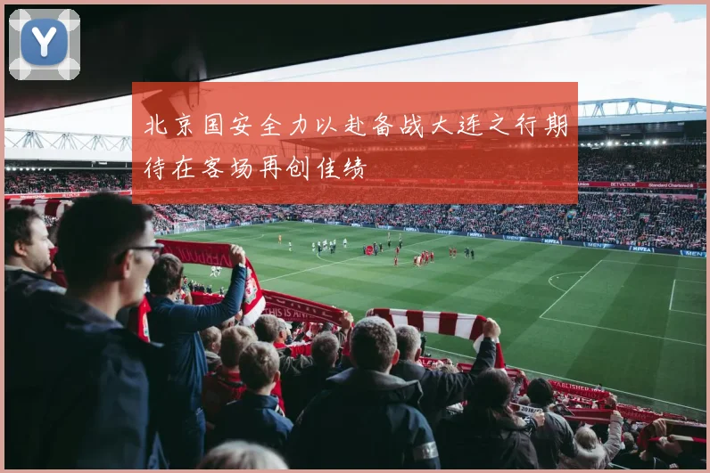 北京国安全力以赴备战大连之行期待在客场再创佳绩