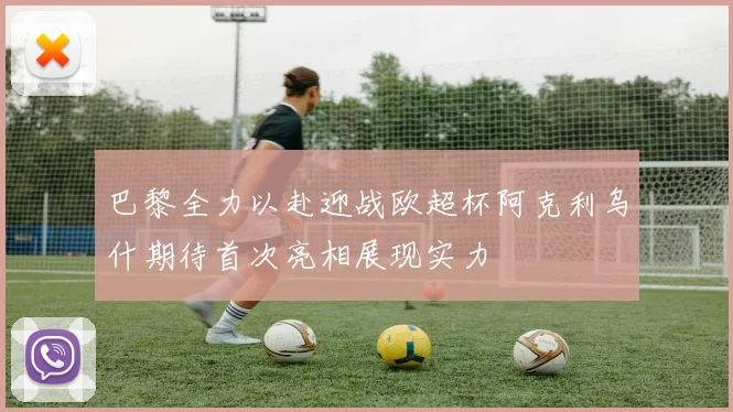 巴黎全力以赴迎战欧超杯阿克利乌什期待首次亮相展现实力