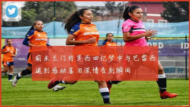 前米兰门将罗西回忆梦中与巴雷西道别感动落泪深情告别瞬间