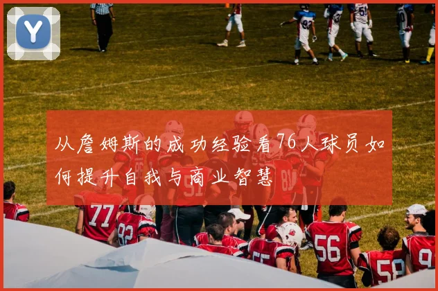 从詹姆斯的成功经验看76人球员如何提升自我与商业智慧