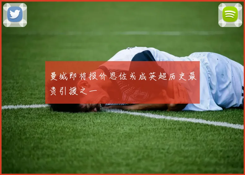 曼城即将报价恩佐或成英超历史最贵引援之一