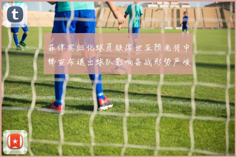 菲律宾归化球员缺席世亚预老将中锋宣布退出球队影响备战形势严峻