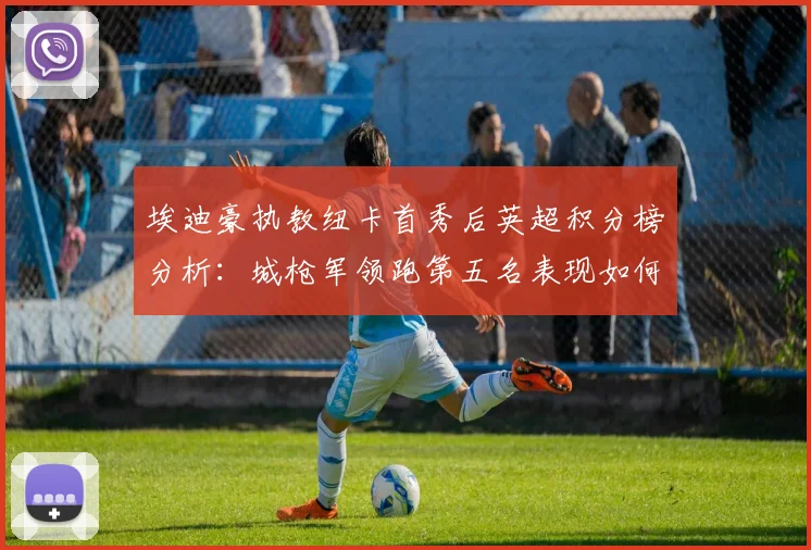 埃迪豪执教纽卡首秀后英超积分榜分析:城枪军领跑第五名表现如何