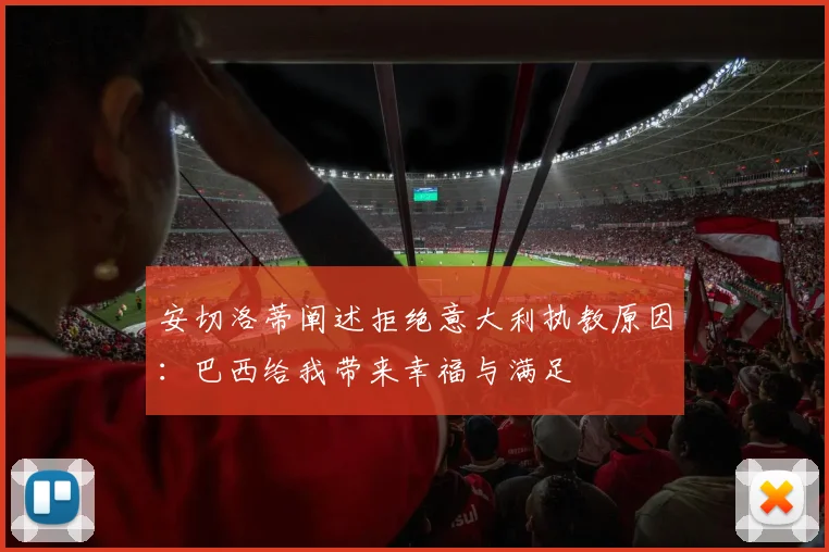 安切洛蒂阐述拒绝意大利执教原因：巴西给我带来幸福与满足